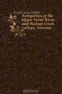 Antiquities of the Upper Verde River and Walnut Creek valleys, Arizona