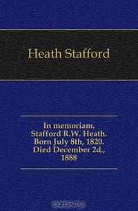 In memoriam. Stafford R.W. Heath. Born July 8th, 1820. Died December 2d., 1888