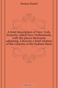 A brief description of New York, formerly called New Netherlands, with the places thereunto adjoining. Likewise a brief relation of the customs of the Indians there