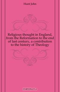 Religious thought in England, from the Reformation to the end of last century, a contribution to the history of Theology