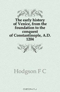 The early history of Venice, from the foundation to the conquest of Constantinople, A.D. 1204