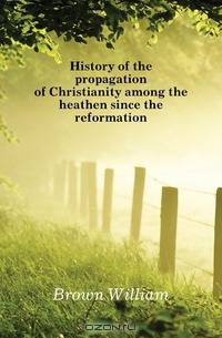 History of the propagation of Christianity among the heathen since the reformation
