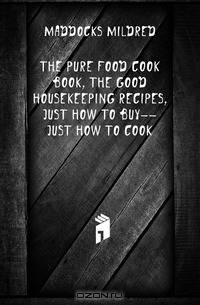 The pure food cook book, the Good housekeeping recipes, just how to buy--just how to cook
