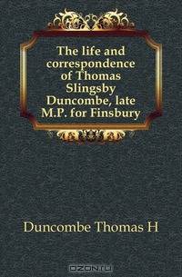 The life and correspondence of Thomas Slingsby Duncombe, late M.P. for Finsbury