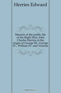 Memoir of the public life of the Right Hon. John Charles Herries in the reigns of George III., George IV., William IV. and Victoria