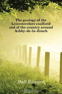 The geology of the Leicestershire coalfield and of the country around Ashby-de-la-Zouch