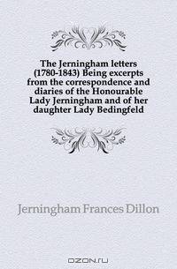 The Jerningham letters (1780-1843) Being excerpts from the correspondence and diaries of the Honourable Lady Jerningham and of her daughter Lady Bedingfeld