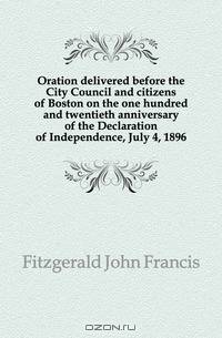 Oration delivered before the City Council and citizens of Boston on the one hundred and twentieth anniversary of the Declaration of Independence, July 4, 1896