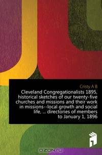 Cleveland Congregationalists 1895, historical sketches of our twenty-five churches and missions and their work in missions--local growth and social life, directories of members to January 1, 1896