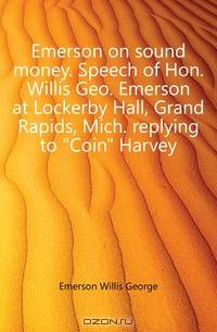 Emerson on sound money. Speech of Hon. Willis Geo. Emerson at Lockerby Hall, Grand Rapids, Mich. replying to Coin Harvey