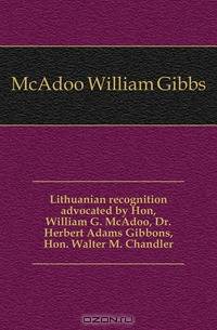 Lithuanian recognition advocated by Hon, William G. McAdoo, Dr. Herbert Adams Gibbons, Hon. Walter M. Chandler