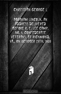 Abraham Lincoln. An address delivered before R. E. Lee Camp, no. 1, Confederate Veterans, at Richmond, Va., on 0ctober 29th, 1909