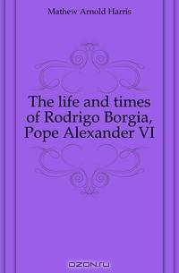 The life and times of Rodrigo Borgia, Pope Alexander VI
