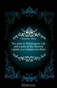 Ten years in Washington. Life and scenes in the national capital, as a woman sees them