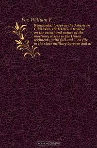 Regimental losses in the American Civil War, 1861-1865. a treatise on the extent and nature of the mortuary losses in the Union regiments, with full and ... on file in the state military bureaus and at