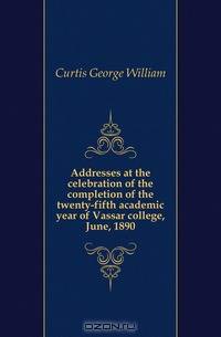 Addresses at the celebration of the completion of the twenty-fifth academic year of Vassar college, June, 1890