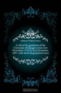 A roll of the graduates of the University of Glasgow, from 31st December, 1727 to 31st December, 1897, with short biographical notes