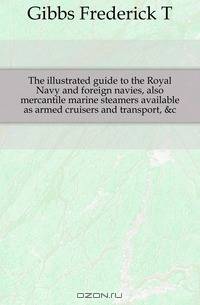 The illustrated guide to the Royal Navy and foreign navies, also mercantile marine steamers available as armed cruisers and transport, &c