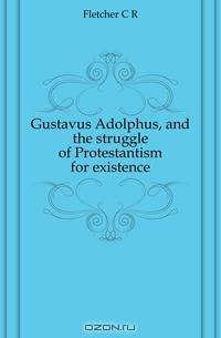 Gustavus Adolphus, and the struggle of Protestantism for existence