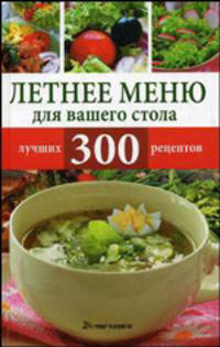 Летнее меню для вашего стола. 300 лучших рецептов