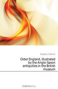 Older England, illustrated by the Anglo-Saxon antiquities in the British museum
