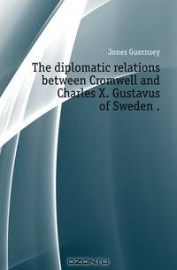 The diplomatic relations between Cromwell and Charles X. Gustavus of Sweden