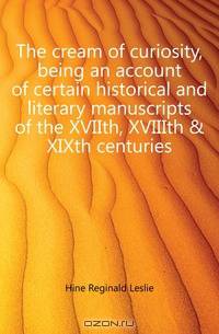 The cream of curiosity, being an account of certain historical and literary manuscripts of the XVIIth, XVIIIth & XIXth centuries