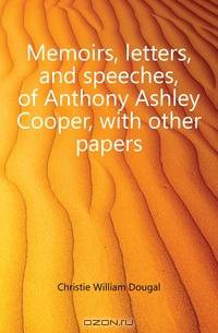 Memoirs, letters, and speeches, of Anthony Ashley Cooper, with other papers