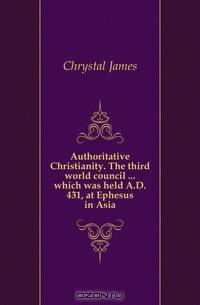 Authoritative Christianity. The third world council which was held A.D. 431, at Ephesus in Asia