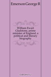 William Ewart Gladstone, prime minister of England, a political and literary biography