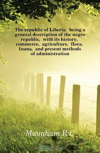 The republic of Liberia, being a general description of the negro republic, with its history, commerce, agriculture, flora, fauna, and present methods of administration