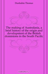 The making of Australasia, a brief history of the origin and development of the British dominions in the South Pacific