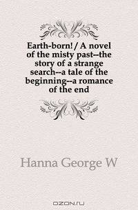 Earth-born / A novel of the misty past--the story of a strange search--a tale of the beginning--a romance of the end