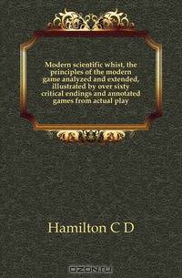 Modern scientific whist, the principles of the modern game analyzed and extended, illustrated by over sixty critical endings and annotated games from actual play