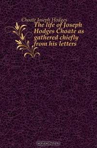 The life of Joseph Hodges Choate as gathered chiefly from his letters