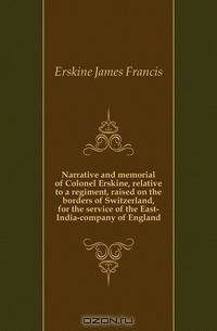 Narrative and memorial of Colonel Erskine, relative to a regiment, raised on the borders of Switzerland, for the service of the East-India-company of England