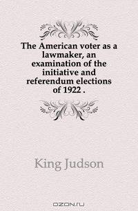 The American voter as a lawmaker, an examination of the initiative and referendum elections of 1922