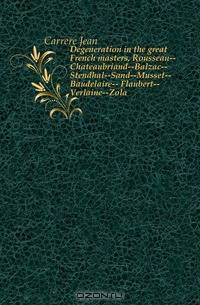 Degeneration in the great French masters, Rousseau--Chateaubriand--Balzac--Stendhal--Sand--Musset--Baudelaire-- Flaubert--Verlaine--Zola