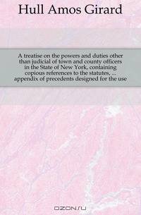 A treatise on the powers and duties other than judicial of town and county officers in the State of New York, containing copious references to the statutes, ... appendix of precedents designed for the use