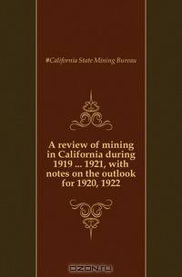 A review of mining in California during 1919 1921, with notes on the outlook for 1920, 1922