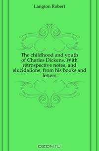The childhood and youth of Charles Dickens. With retrospective notes, and elucidations, from his books and letters