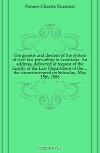 The genesis and descent of the system of civil law prevailing in Louisiana. An address, delivered at request of the faculty of the Law Department of the the commencement on Saturday, May 15th, 1886