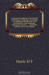 A practical handbook of the Kachin or Chingpaw language, containing the grammatical principles and peculiarities of the language, colloquial exercises, on Kachin customs, laws, and religion