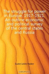 The struggle for power in Europe, 1917-1921. An outline economic and political survey of the central states and Russia