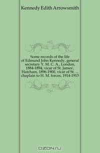 Some records of the life of Edmund John Kennedy, general secretary Y. M. C. A., London, 1884-1894, vicar of St. James