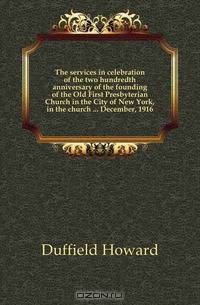 The services in celebration of the two hundredth anniversary of the founding of the Old First Presbyterian Church in the City of New York, in the church December, 1916