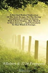 A Just And Modest Vindication Of The Scots Design, For The Having Established A Colony At Darien. With A Brief Display, How Much It Is Their Interest, And Particularly To That Which Is Foreign