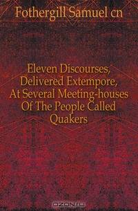 Eleven Discourses, Delivered Extempore, At Several Meeting-houses Of The People Called Quakers