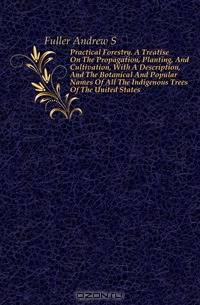 Practical Forestry. A Treatise On The Propagation, Planting, And Cultivation, With A Description, And The Botanical And Popular Names Of All The Indigenous Trees Of The United States