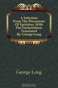 A Selection From The Discourses Of Epictetus, With The Encheiridion. Translated By George Long